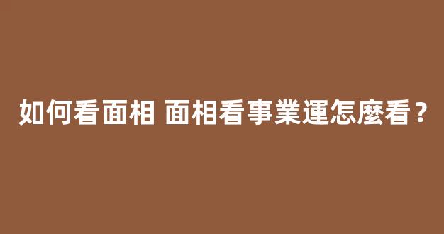 如何看面相 面相看事業運怎麼看？